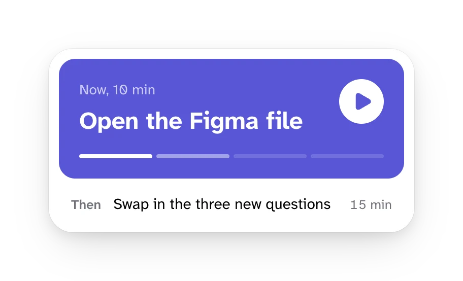 Now: open the Figma file, ten minutes. Then: swap in the three new questions